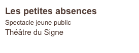 Les petites absences
Spectacle jeune public
Théâtre du Signe   
                            