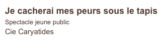 Je cacherai mes peurs sous le tapis
Spectacle jeune public
Cie Caryatides    
                            